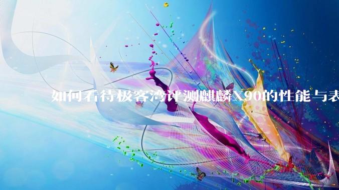 如何看待极客湾评测麒麟X90的性能与表现?