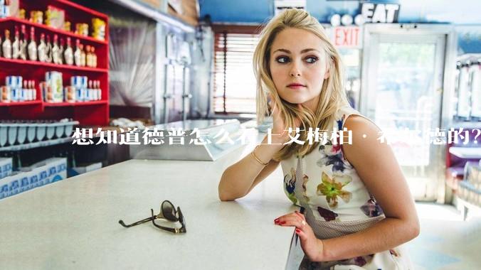 想知道德普怎么看上艾梅柏·希尔德的？