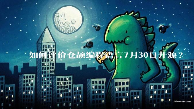 如何评价仓颉编程语言7月30日开源?