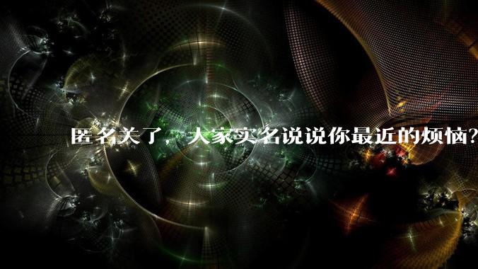 匿名关了，大家实名说说你最近的烦恼？