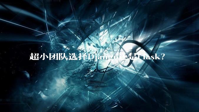 超小团队选择Django还是Flask？