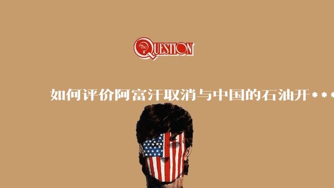 如何评价阿富汗取消与中国的石油开***合同？