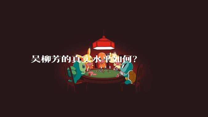 吴柳芳的真实水平如何？