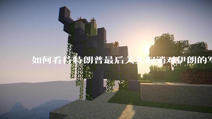如何看待特朗普最后关头取消对伊朗的军事行动?