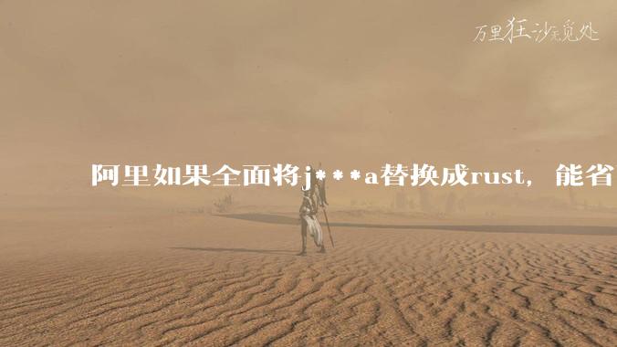 阿里如果全面将j***a替换成rust，能省下多少服务器***？