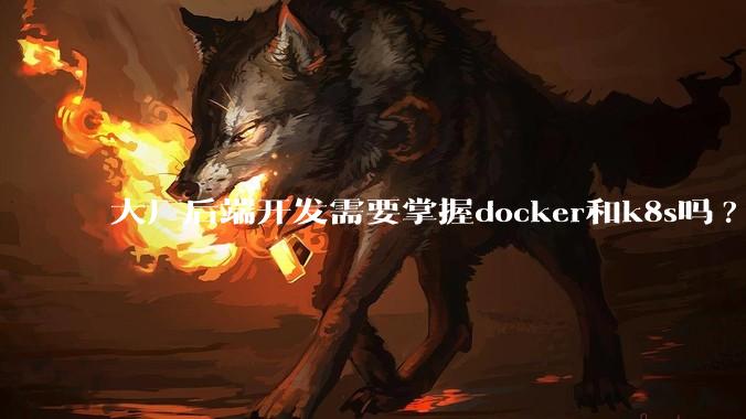 大厂后端开发需要掌握docker和k8s吗?
