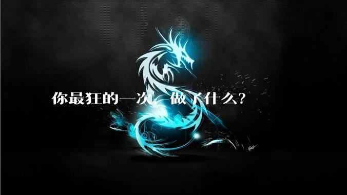 你最狂的一次，做了什么？