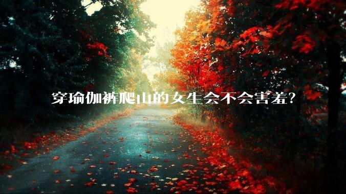 穿瑜伽裤爬山的女生会不会害羞？