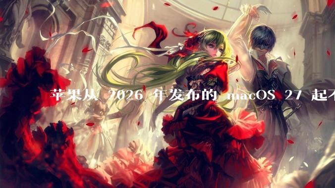 苹果从 2026 年发布的 macOS 27 起不再兼容任何 Intel Macs，这背后原因有哪些？