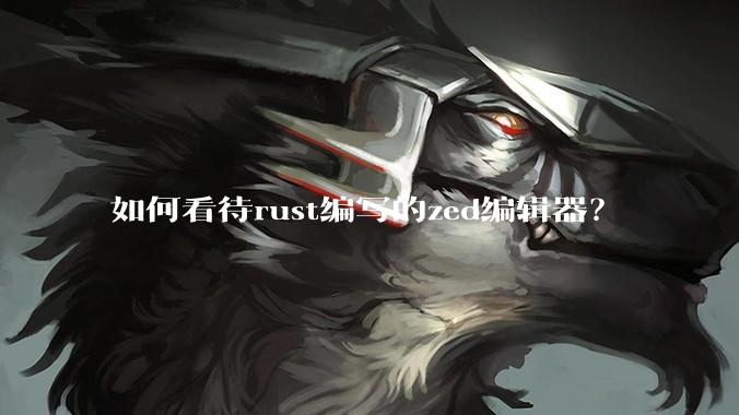 如何看待rust编写的zed编辑器？