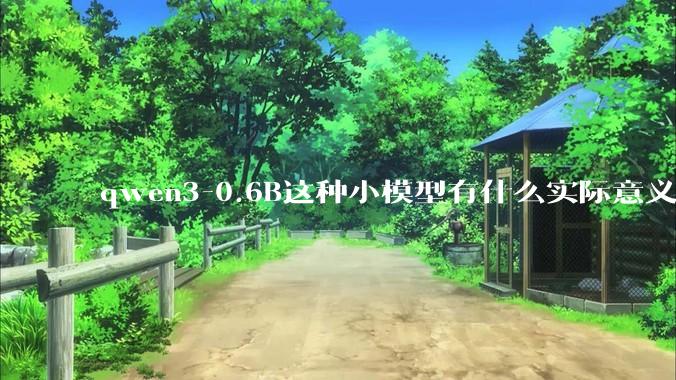 qwen3-0.6B这种小模型有什么实际意义和用途吗？