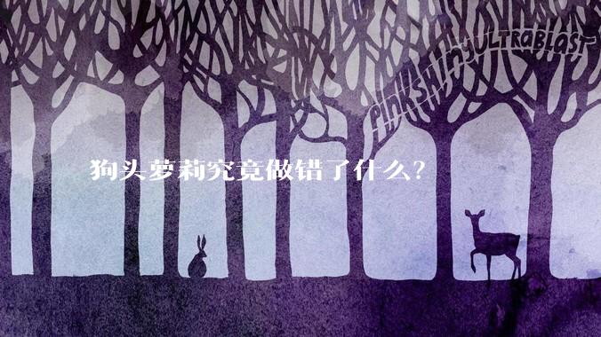 狗头萝莉究竟做错了什么？