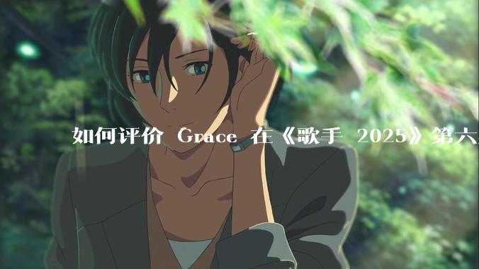 如何评价 Grace 在《歌手 2025》第六期演唱的《如愿》？