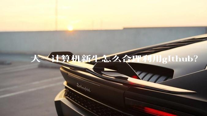 大一计算机新生怎么合理利用github？