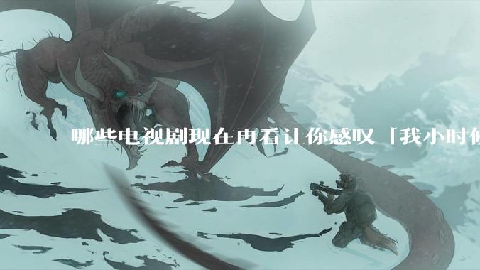 哪些电视剧现在再看让你感叹「我小时候吃这么好」？