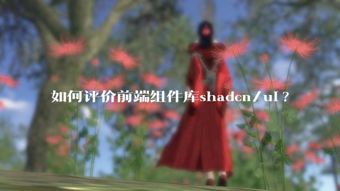 如何评价前端组件库shadcn/ui?