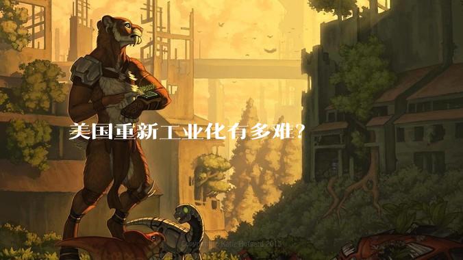 美国重新工业化有多难？