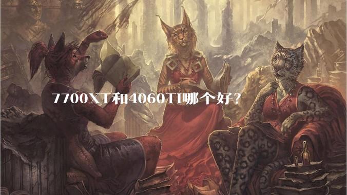 7700XT和4060TI哪个好？