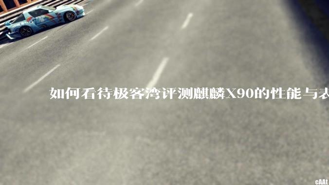 如何看待极客湾评测麒麟X90的性能与表现?