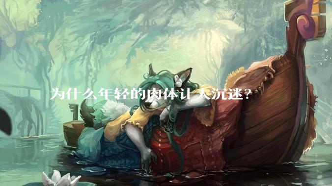 为什么年轻的肉体让人沉迷？