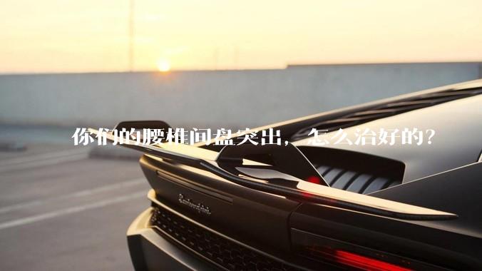 你们的腰椎间盘突出，怎么治好的？