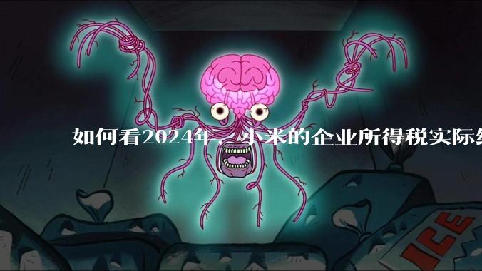 如何看2024年，小米的企业所得税实际纳税额超过华为？