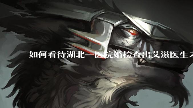 如何看待湖北一医院婚检查出艾滋医生未告知伴侣致感染，医生被停职？反映出哪些问题？