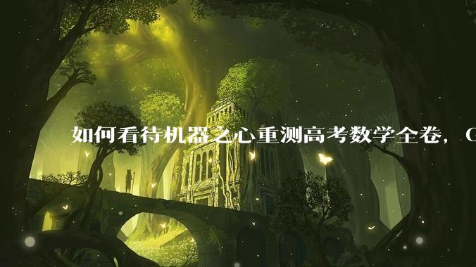 如何看待机器之心重测高考数学全卷，Gemini夺冠，豆包DeepSeek并列第二？