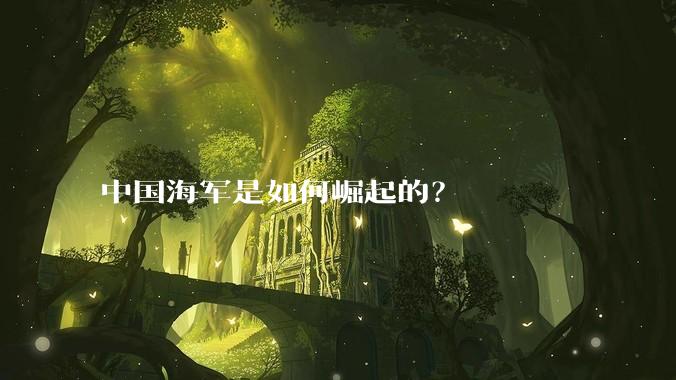 中国海军是如何崛起的？