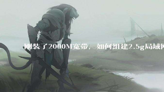 刚装了2000M宽带，如何组建2.5g局域网？
