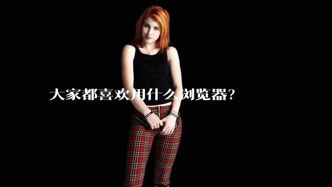 大家都喜欢用什么浏览器？