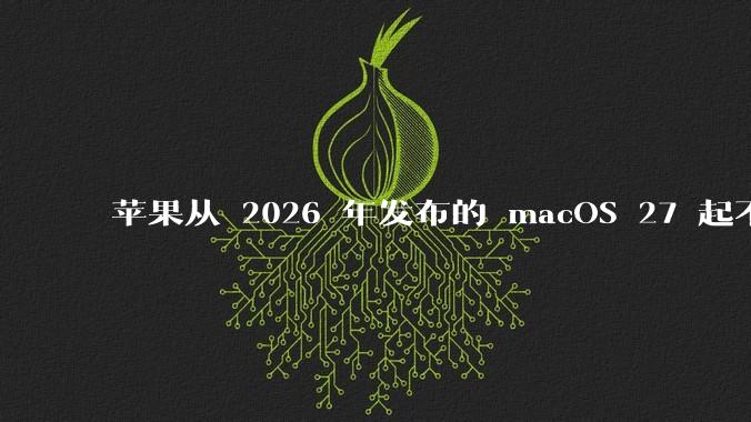 苹果从 2026 年发布的 macOS 27 起不再兼容任何 Intel Macs，这背后原因有哪些？