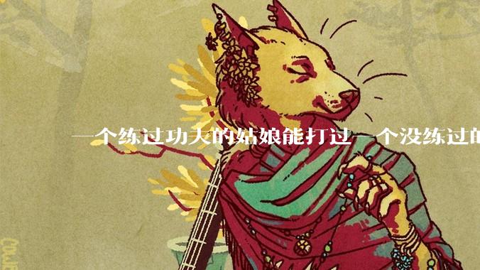 一个练过功夫的姑娘能打过一个没练过的男人吗？
