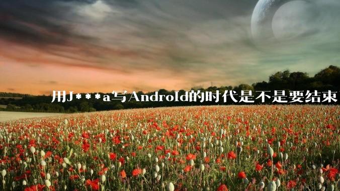用J***a写Android的时代是不是要结束了？