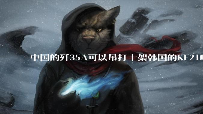 中国的歼35A可以吊打十架韩国的KF21吗?