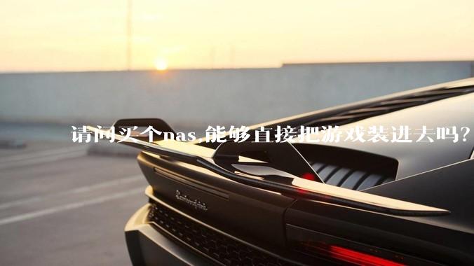 请问买个nas,能够直接把游戏装进去吗？