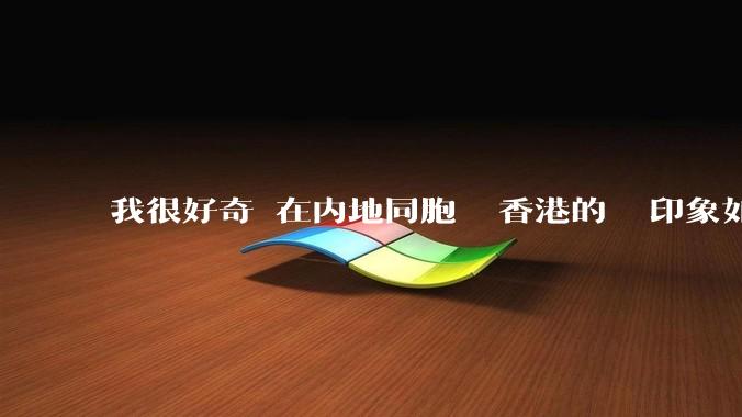 我很好奇現在内地同胞們對香港的總體印象如何？