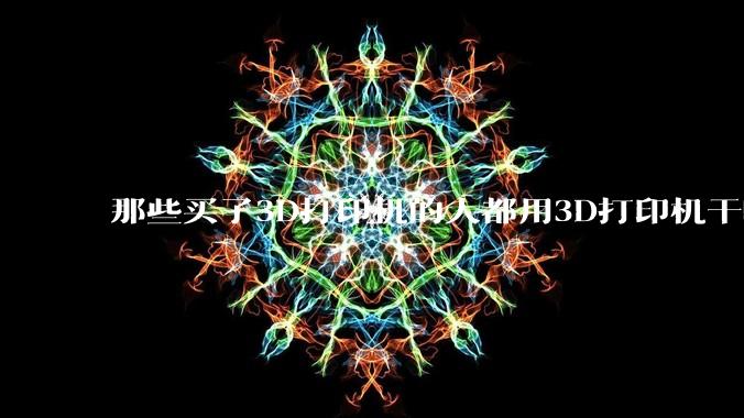 那些买了3D打印机的人都用3D打印机干啥了？