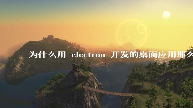 为什么用 electron 开发的桌面应用那么多？