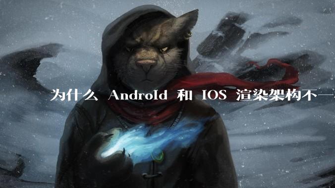 为什么 Android 和 iOS 渲染架构不一样，各有什么优劣势？
