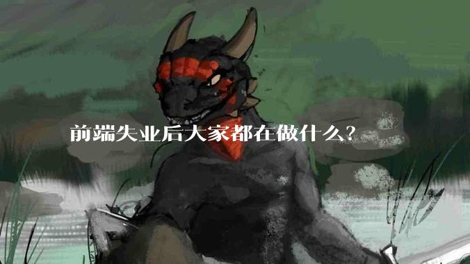 前端失业后大家都在做什么？