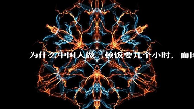 为什么中国人做一顿饭要几个小时，而国外花的时间少得多？