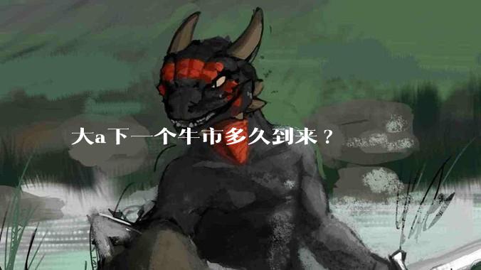 大a下一个牛市多久到来?
