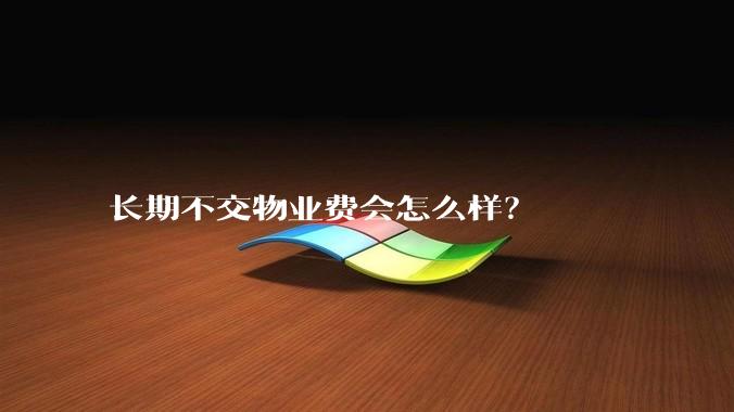 长期不交物业费会怎么样？