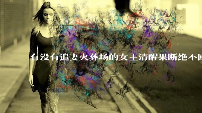 有没有追妻火葬场的女主清醒果断绝不回头的文？