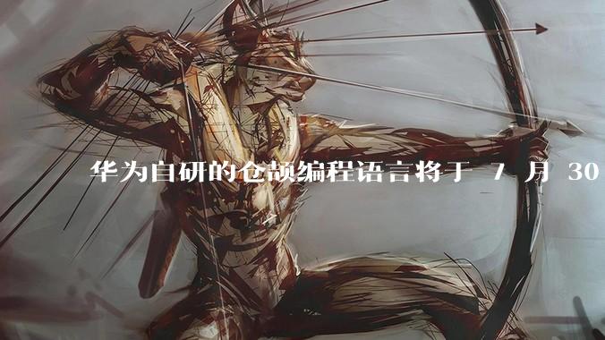 华为自研的仓颉编程语言将于 7 月 30 日开源，这款语言将如何影响未来的开发趋势？