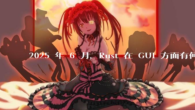 2025 年 6 月，Rust 在 GUI 方面有何大的进展? 你最看好哪个框架?