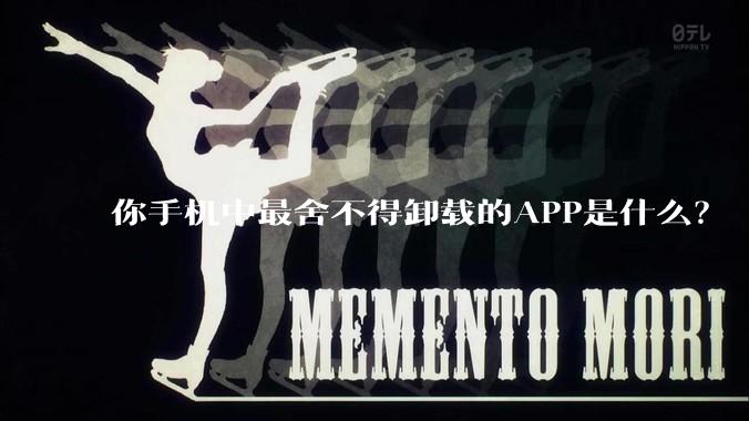 你手机中最舍不得卸载的APP是什么？