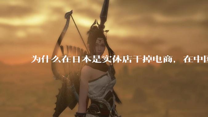 为什么在日本是实体店干掉电商，在中国却是电商干掉实体？