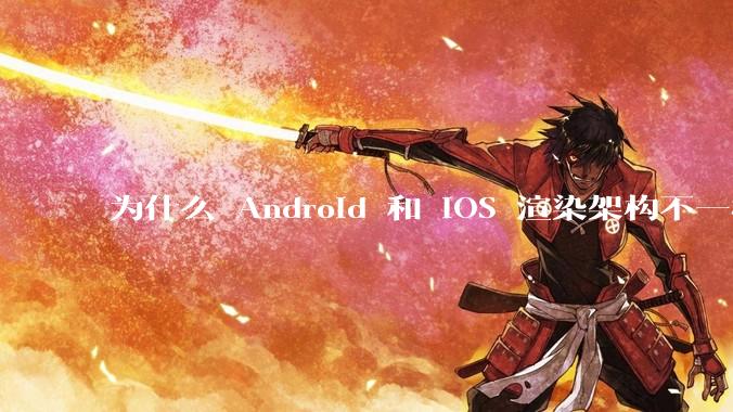 为什么 Android 和 iOS 渲染架构不一样，各有什么优劣势？